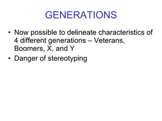GENERATIONS Now possible to delineate characteristics of 4 different generations – Veterans, Boomers, X, and Y Danger of stereotyping 