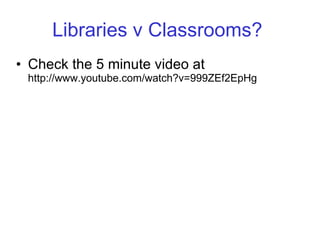 Libraries v Classrooms?  Check the 5 minute video at  http://www.youtube.com/watch?v=999ZEf2EpHg 