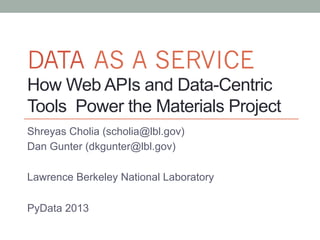 DATA AS A SERVICE
How Web APIs and Data-Centric
Tools Power the Materials Project
Shreyas Cholia (scholia@lbl.gov)
Dan Gunter (dkgunter@lbl.gov)
Lawrence Berkeley National Laboratory
PyData 2013
 