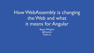 How WebAssembly is changing
the Web and what
it means for Angular
Boyan Mihaylov
@boyanio
boyan.io
 