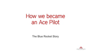 How we became
an Ace Pilot
The Blue Rocket Story
 