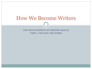 How We Become Writers


THE DEVELOPMENT OF WRITING SKILLS
     PART 1: TELLING THE STORY
 