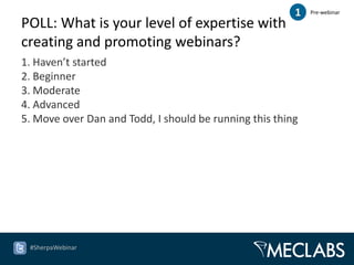 1   Pre-webinar

POLL: What is your level of expertise with
creating and promoting webinars?
1. Haven’t started
2. Beginner
3. Moderate
4. Advanced
5. Move over Dan and Todd, I should be running this thing




 #SherpaWebinar
 