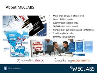 About MECLABS
                  •   More than 10 years of research
                  •   Over 1 billion emails
                  •   1,300 major experiments
                  •   10,000 sales paths tested
                  •   Hundreds of publications and conferences
                  •   5 million phone calls
                  •   500,000 conversations




 #SherpaWebinar
 