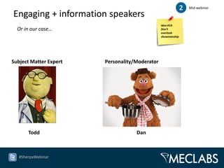 2   Mid-webinar

Engaging + information speakers
                                                Idea #14:
  Or in our case…                               Don’t
                                                overlook
                                                showmanship




Subject Matter Expert   Personality/Moderator




       Todd                         Dan



   #SherpaWebinar
 