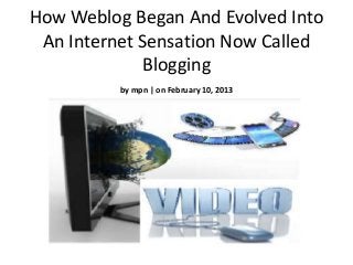How Weblog Began And Evolved Into
 An Internet Sensation Now Called
              Blogging
          by mpn | on February 10, 2013
 