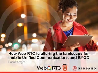 How Web RTC is altering the landscape for
mobile Unified Communications and BYOD
Carlos Aragon
 