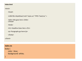 Index.html <html>  <head>  <LINK REL=StyleSheet href="style.css" TYPE="text/css" > <title> title goes here </title> </head> <body> <h1> Headline Goes Here </h1> <p> Paragraphs go here</p> </body> </html> style.css body { color : blue; background: white; } 