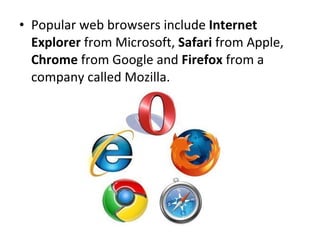 Popular web browsers include  Internet Explorer  from Microsoft,  Safari  from Apple,  Chrome  from Google and  Firefox  from a company called Mozilla. 