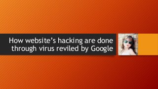 How website’s hacking are done
through virus reviled by Google
 