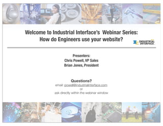 Welcome to Industrial Interface’s Webinar Series:
How do Engineers use your website?
Presenters:
Chris Powell, VP Sales
Brian Jones, President
Questions?
email: powell@industrialinterface.com
or
ask directly within the webinar window
 