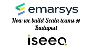 How we build Scala teams @
Budapest
building Scala teams @ Budapest
 
