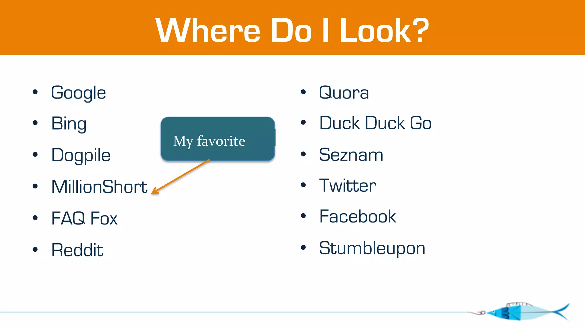 Where Do I Look? 
• Google 
• Bing 
• Dogpile 
• MillionShort 
• FAQ Fox 
• Reddit 
• Quora 
• Duck Duck Go 
• Seznam 
• Twitter 
• Facebook 
• Stumbleupon 
My 
favorite 
 