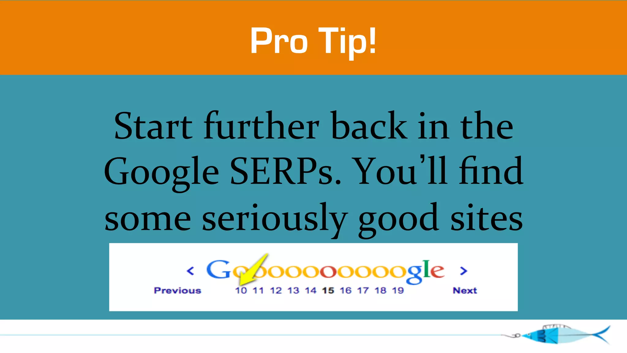 Pro Tip! 
Start 
further 
back 
in 
the 
Google 
SERPs. 
You’ll 
find 
some 
seriously 
good 
sites 
there. 
 