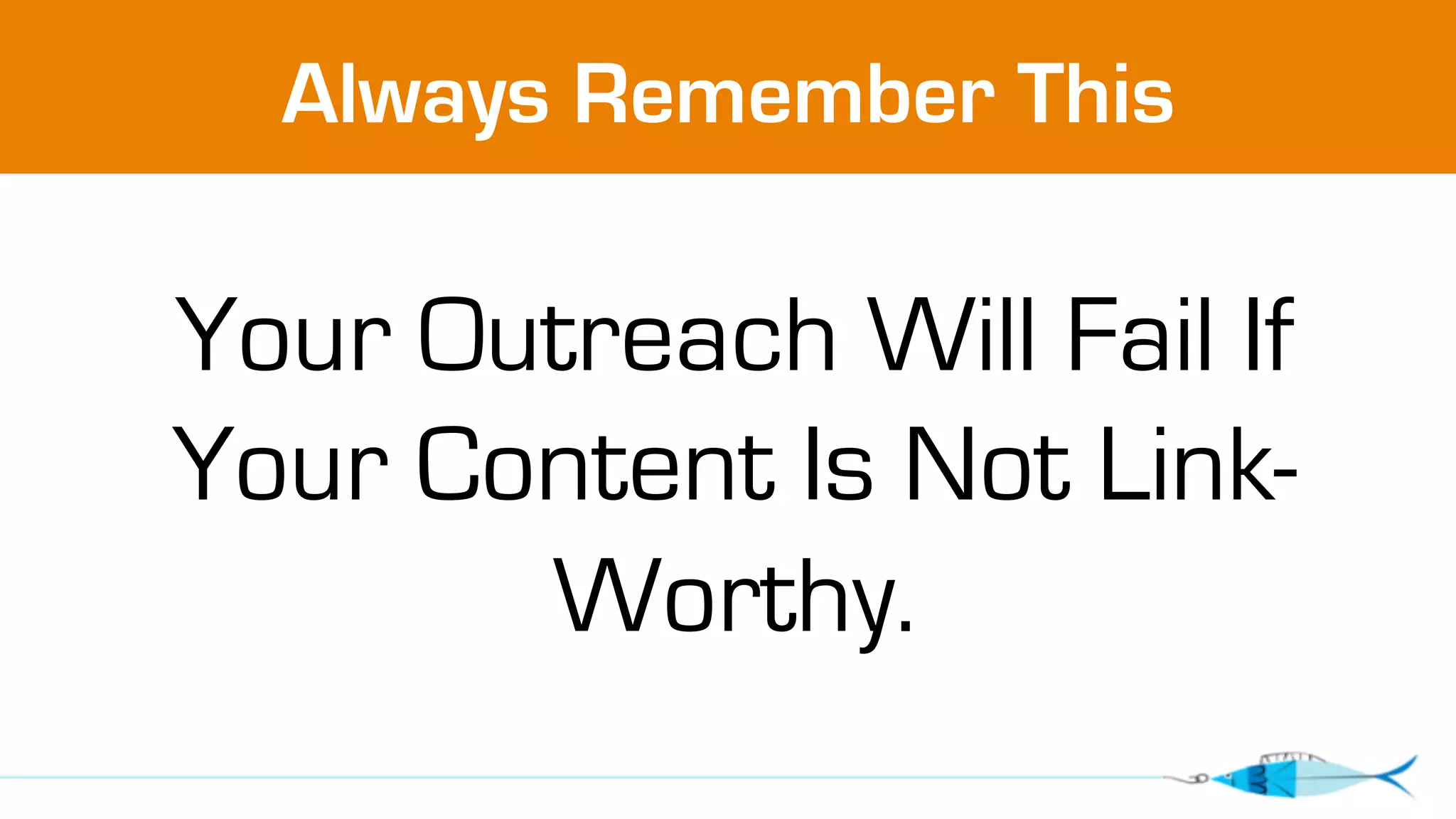Always Remember This 
Your Outreach Will Fail If 
Your Content Is Not Link- 
Worthy. 
 