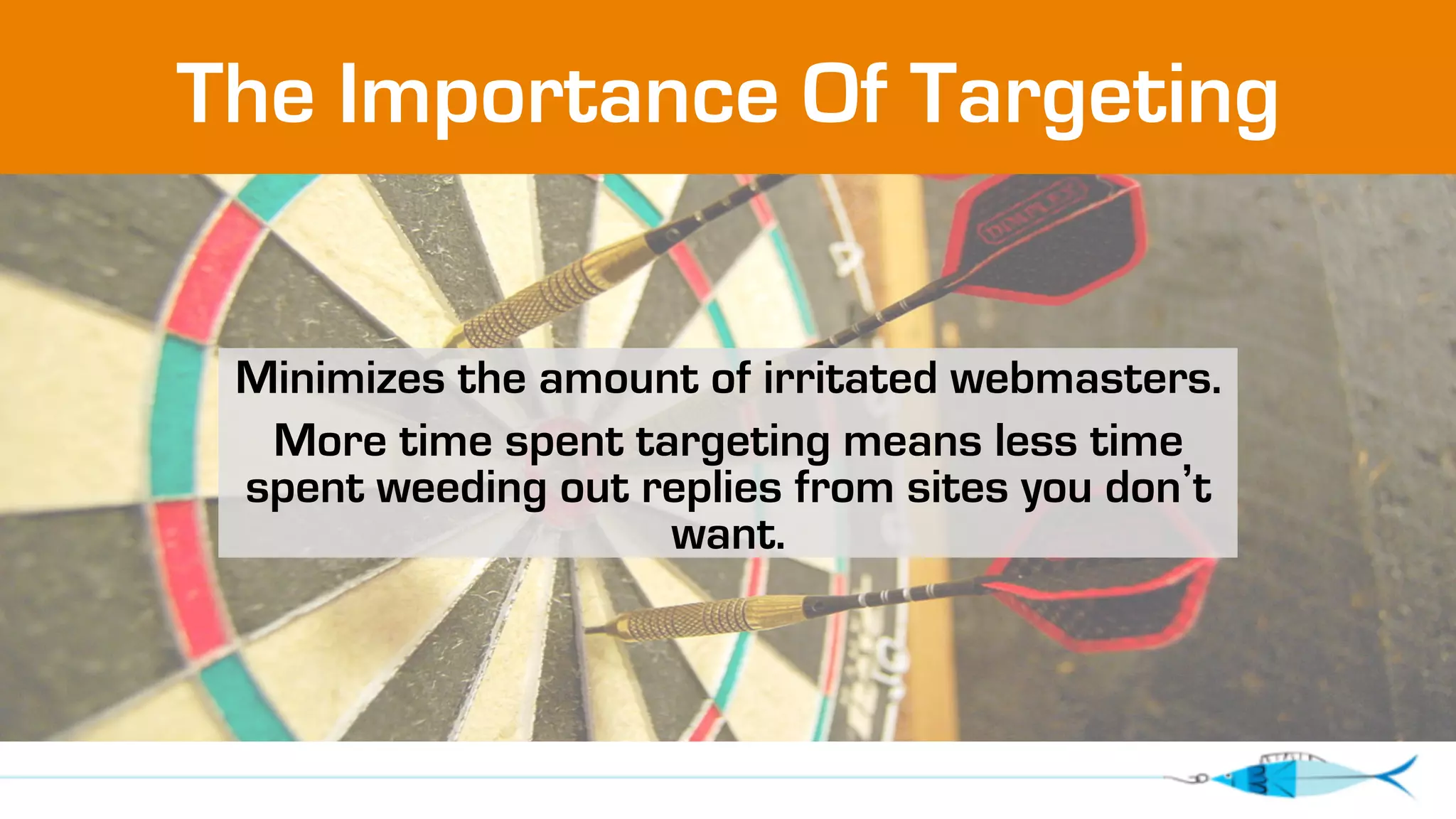 The Importance Of Targeting 
Minimizes the amount of irritated webmasters. 
More time spent targeting means less time 
spent weeding out replies from sites you don’t 
want. 
 