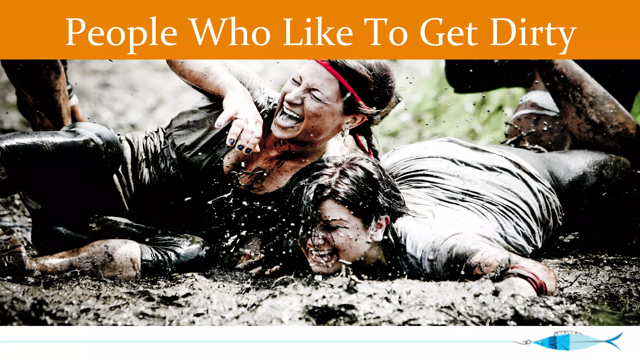 People 
Who 
Like 
To 
Get 
Dirty 
 