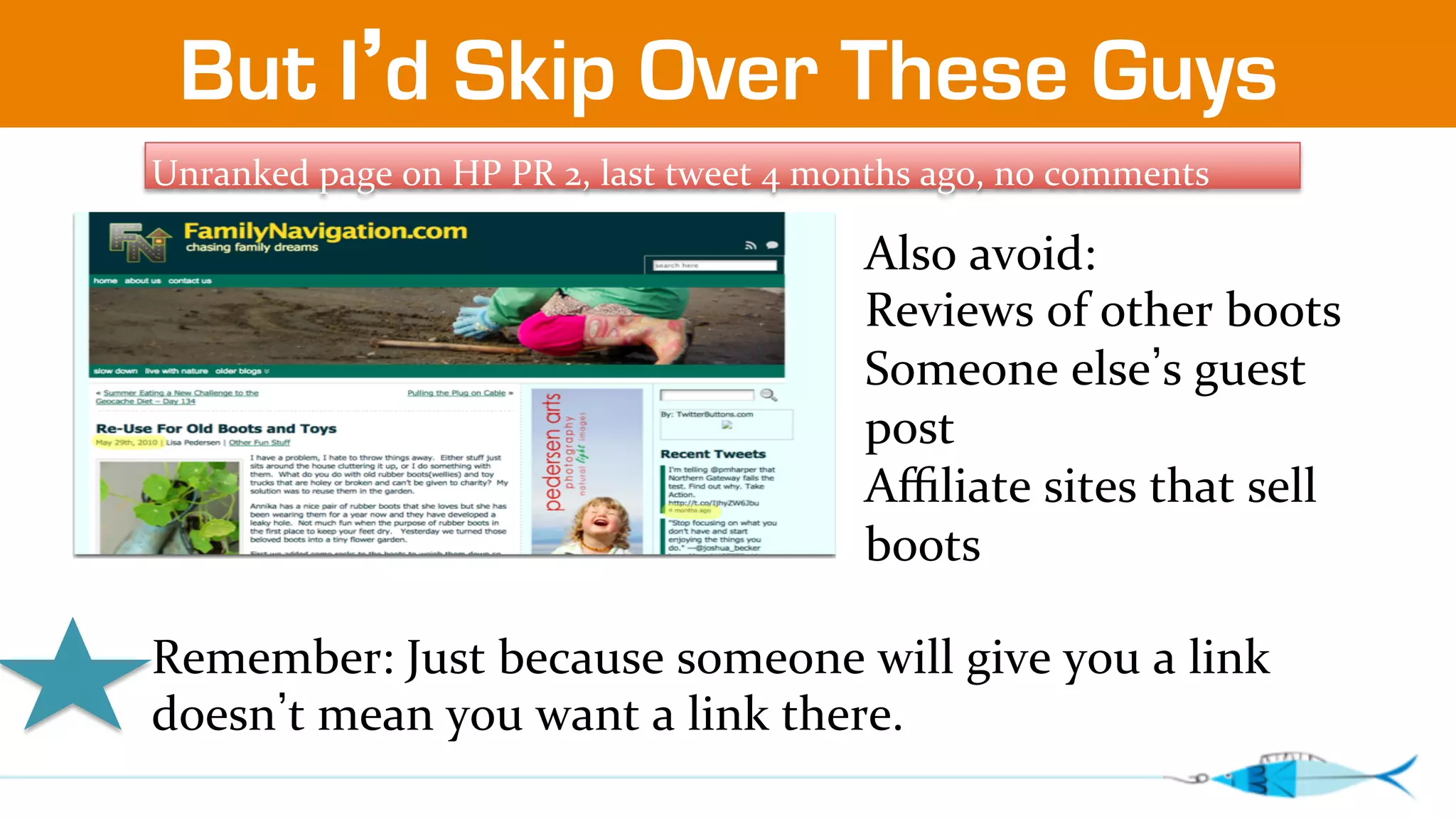 But I’d Skip Over These Guys 
Unranked 
page 
on 
HP 
PR 
2, 
last 
tweet 
4 
months 
ago, 
no 
comments 
Also 
avoid: 
Reviews 
of 
other 
boots 
Someone 
else’s 
guest 
post 
Affiliate 
sites 
that 
sell 
boots 
Remember: 
Just 
because 
someone 
will 
give 
you 
a 
link 
doesn’t 
mean 
you 
want 
a 
link 
there. 
 