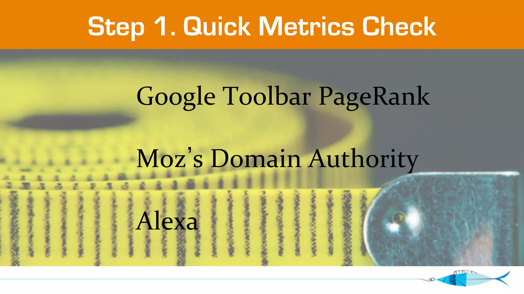 Step 1. Quick Metrics Check 
Google 
Toolbar 
PageRank 
Moz’s 
Domain 
Authority 
Alexa 
 