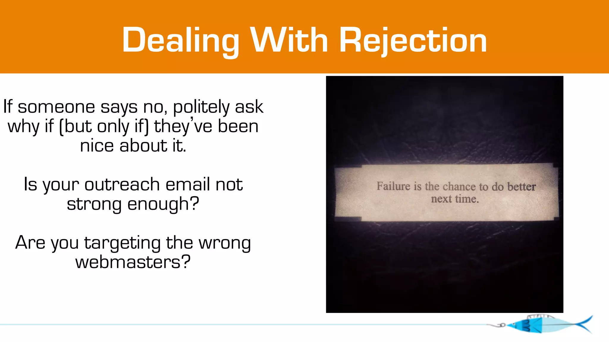 Dealing With Rejection 
If someone says no, politely ask 
why if (but only if) they’ve been 
nice about it. 
Is your outreach email not 
strong enough? 
Are you targeting the wrong 
webmasters? 
 