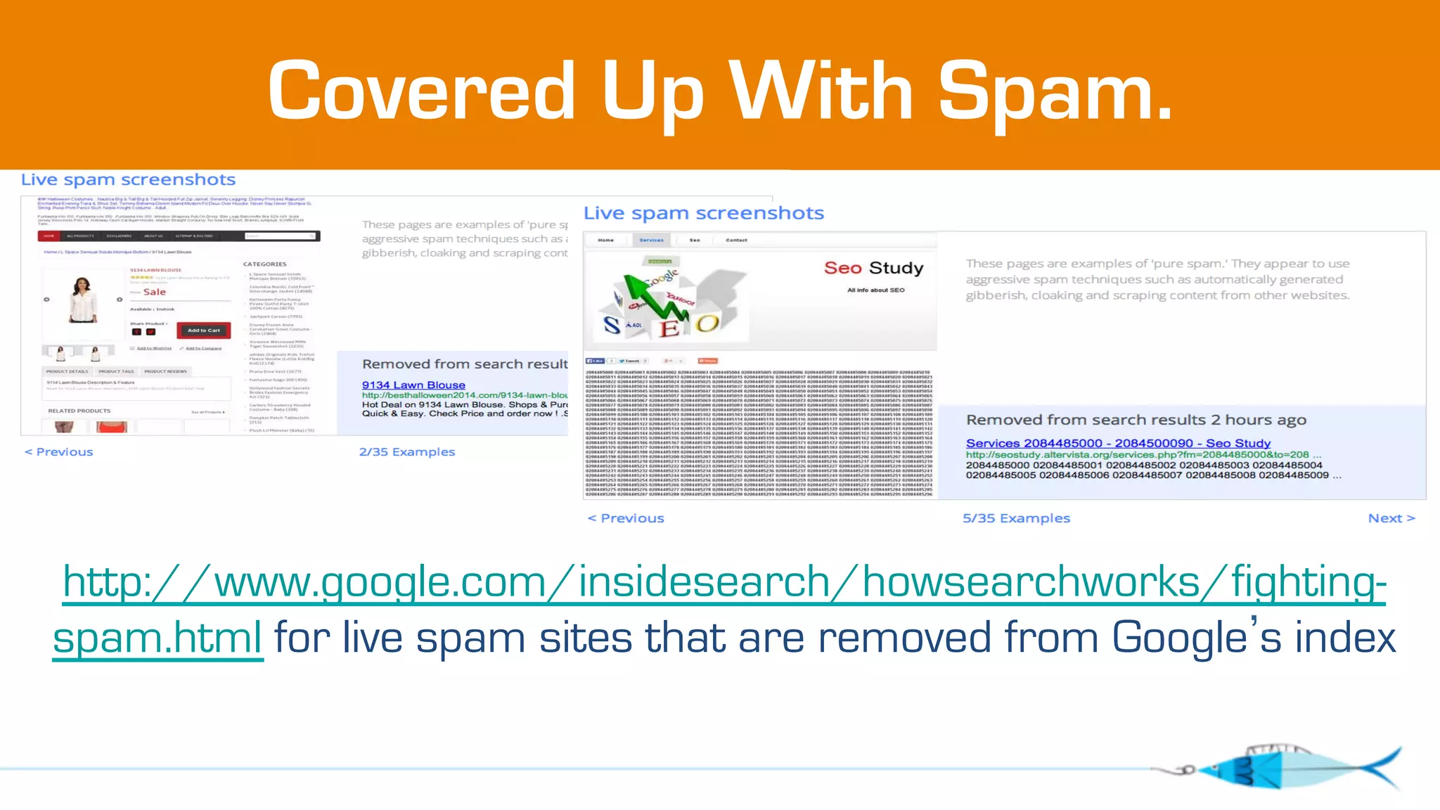 Covered Up With Spam. 
http://www.google.com/insidesearch/howsearchworks/fighting-spam. 
html for live spam sites that are removed from Google’s index 
 