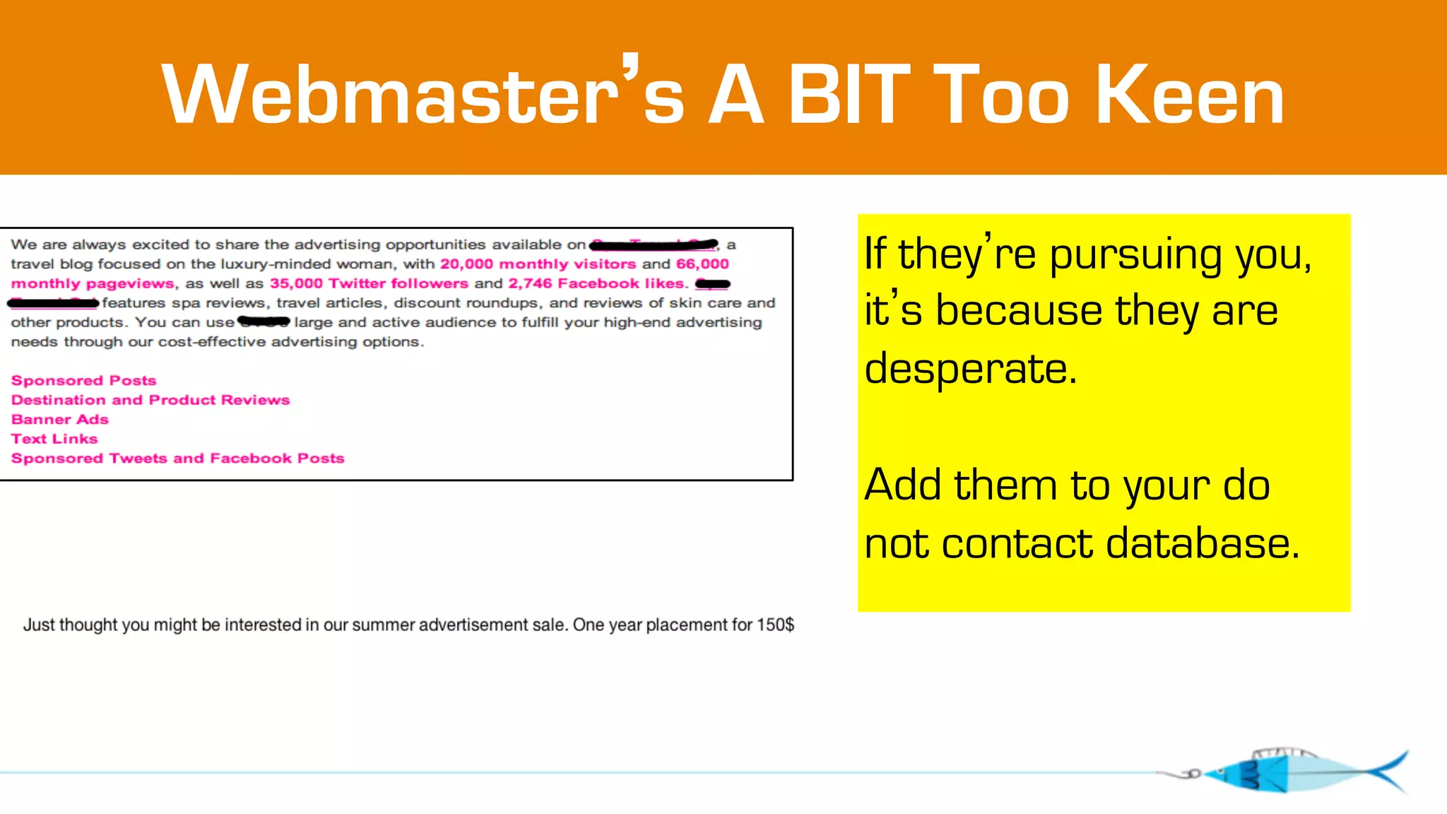 Webmaster’s A BIT Too Keen 
If they’re pursuing you, 
it’s because they are 
desperate. 
Add them to your do 
not contact database. 
 