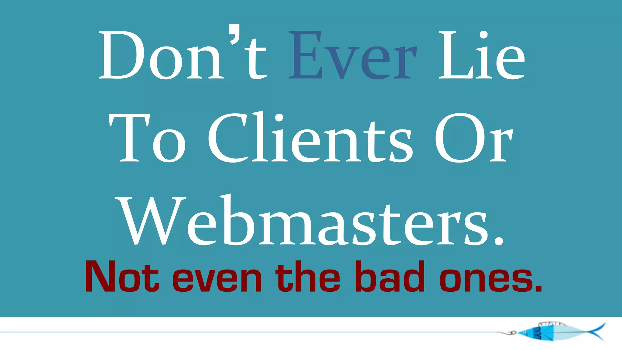 Don’t 
Ever 
Lie 
To 
Clients 
Or 
Webm asters. 
Not even the bad ones. 
 