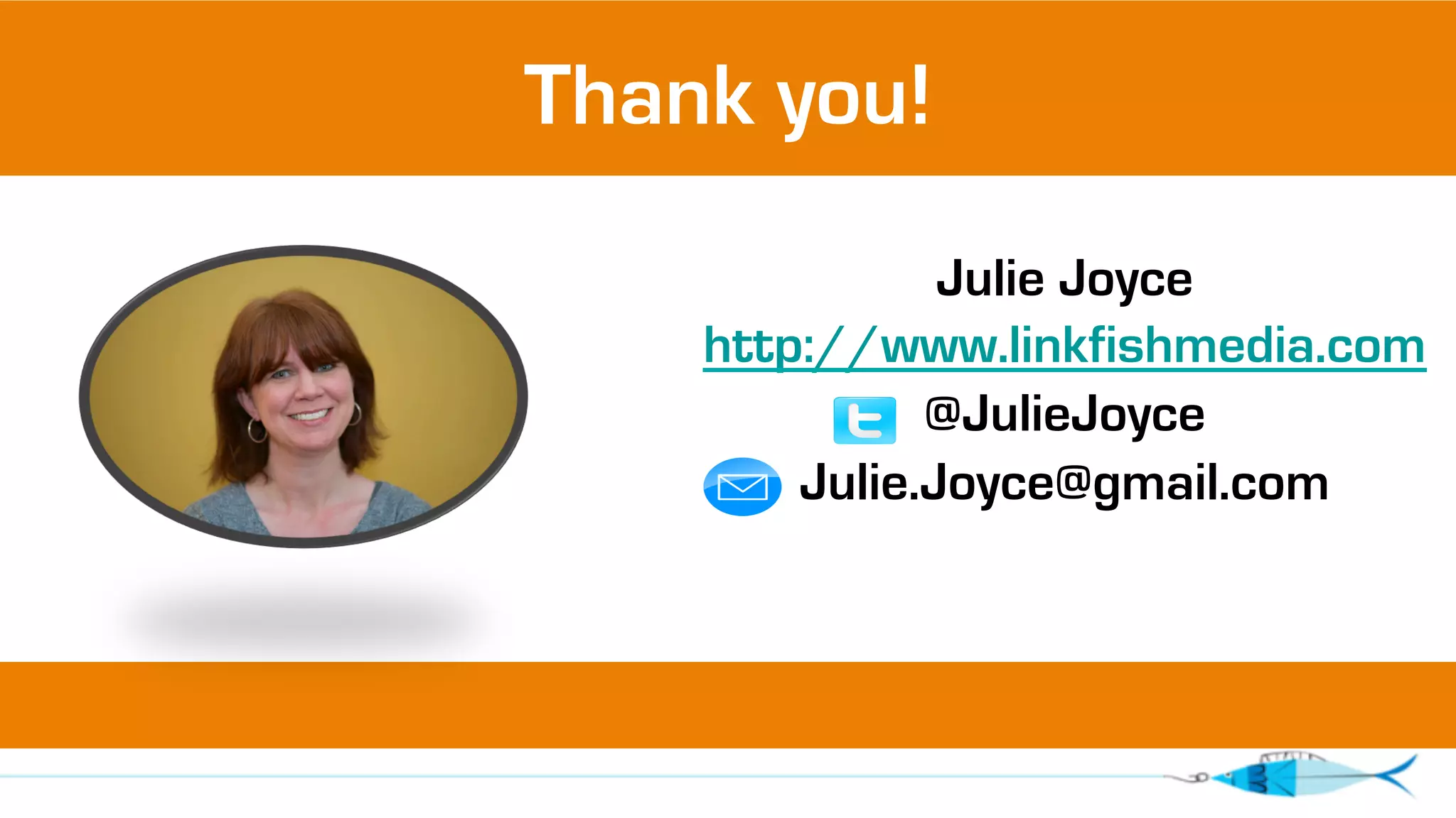 Thank you! 
Julie Joyce 
http://www.linkfishmedia.com 
@JulieJoyce 
Julie.Joyce@gmail.com 
 