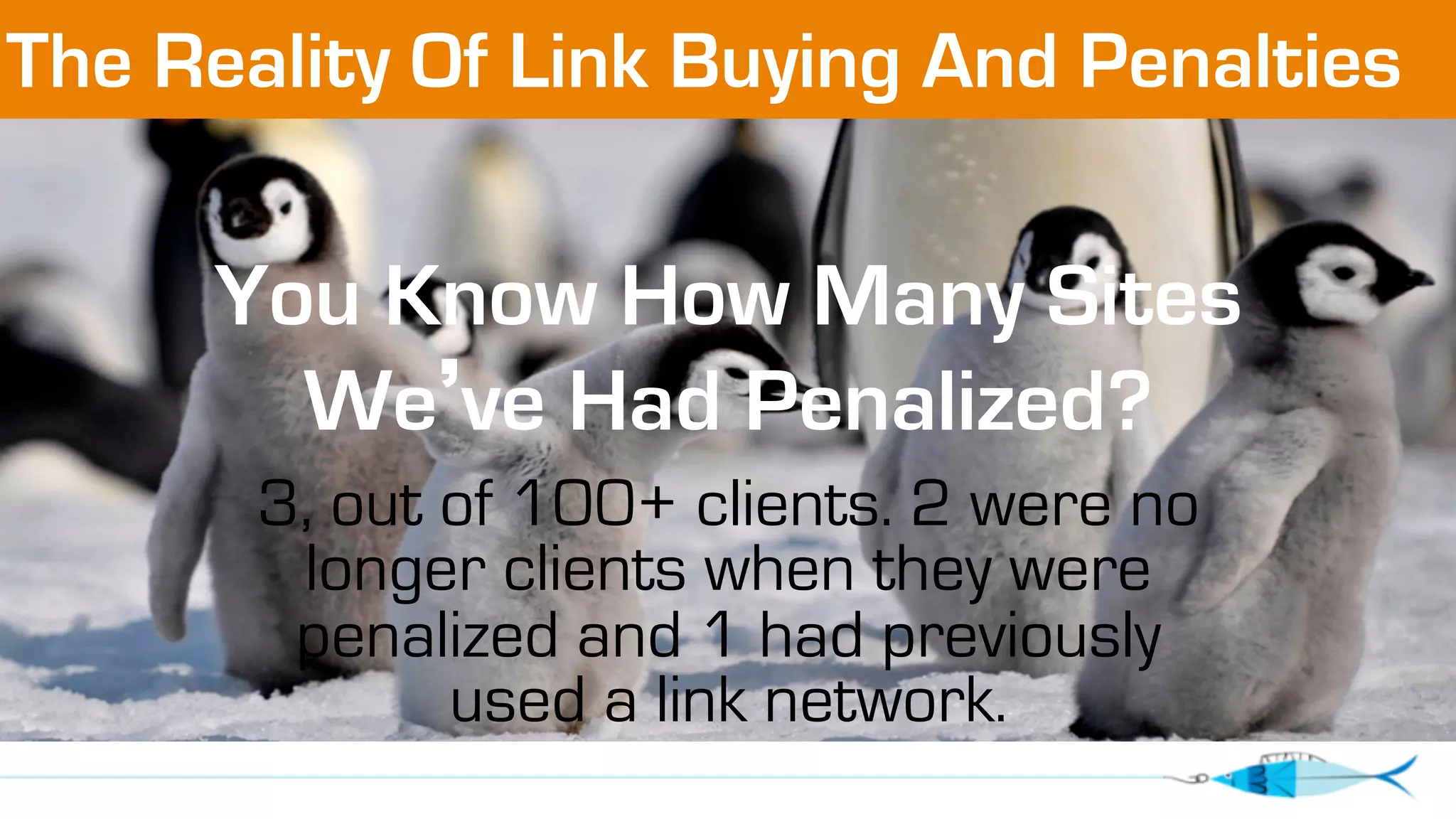 The Reality Of Link Buying And Penalties 
You Know How Many Sites 
We’ve Had Penalized? 
3, out of 100+ clients. 2 were no 
longer clients when they were 
penalized and 1 had previously 
used a link network. 
 