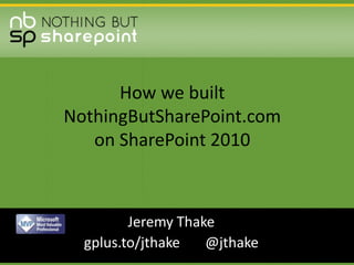 How we built NothingButSharePoint.com on SharePoint 2010,[object Object],Jeremy Thake,[object Object],gplus.to/jthake       @jthake,[object Object]