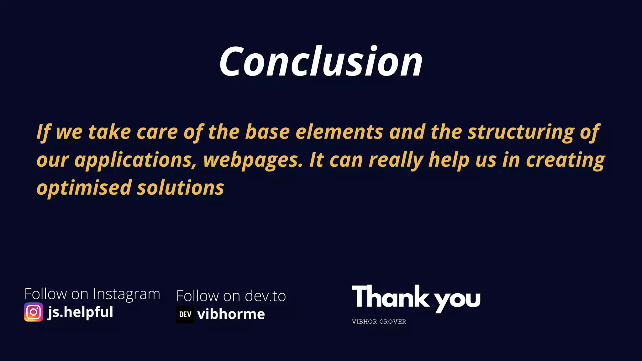 If we take care of the base elements and the structuring of
our applications, webpages. It can really help us in creating
optimised solutions
Conclusion
Thank you
VIBHOR GROVER
Follow on Instagram
js.helpful
Follow on dev.to
vibhorme
 
