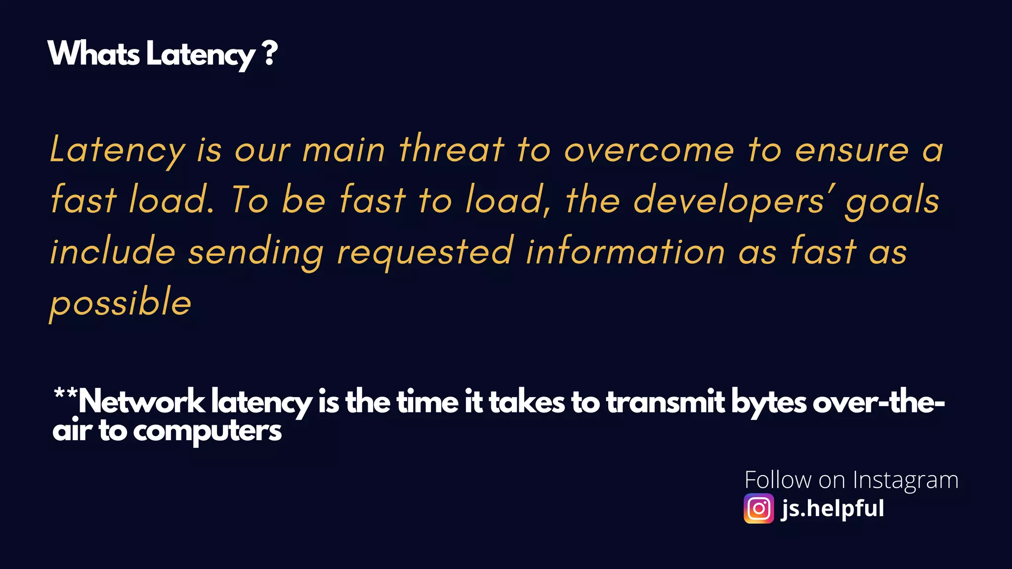 Latency is our main threat to overcome to ensure a
fast load. To be fast to load, the developers’ goals
include sending requested information as fast as
possible
Whats Latency ?
**Network latency is the time it takes to transmit bytes over-the-
air to computers
Follow on Instagram
js.helpful
 