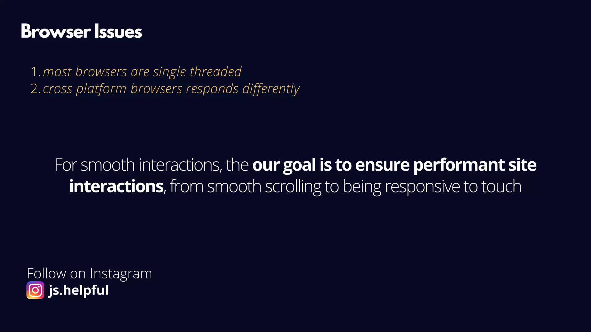 most browsers are single threaded
cross platform browsers responds differently
1.
2.
Browser Issues
For smooth interactions, the our goal is to ensure performant site
interactions, from smooth scrolling to being responsive to touch
Follow on Instagram
js.helpful
 