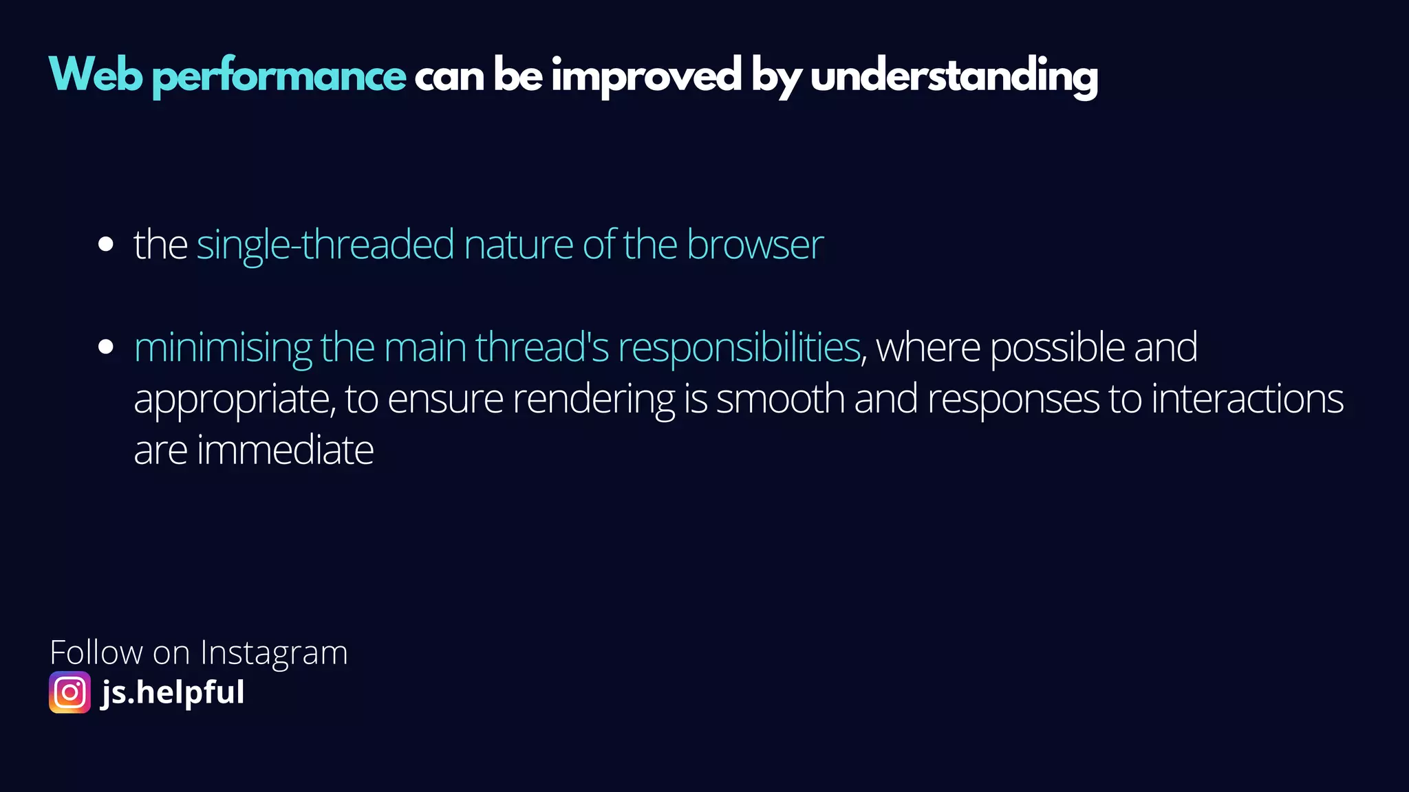 Web performance can be improved by understanding
the single-threaded nature of the browser
minimising the main thread's responsibilities, where possible and
appropriate, to ensure rendering is smooth and responses to interactions
are immediate
Follow on Instagram
js.helpful
 