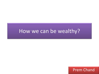 How we can be wealthy? 
Prem Chand 
 