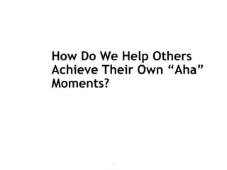 How Do We Help Others
Achieve Their Own “Aha”
Moments?
30
 