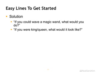 @RealGeneKim
Easy Lines To Get Started
 Solution
 “If you could wave a magic wand, what would you
do?”
 “If you were king/queen, what would it look like?”
38
 