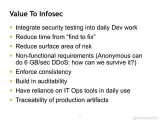 @RealGeneKim
Value To Infosec
 Integrate security testing into daily Dev work
 Reduce time from “find to fix”
 Reduce surface area of risk
 Non-functional requirements (Anonymous can
do 6 GB/sec DDoS: how can we survive it?)
 Enforce consistency
 Build in auditability
 Have reliance on IT Ops tools in daily use
 Traceability of production artifacts
50
 