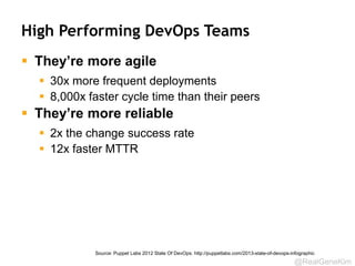 @RealGeneKim
High Performing DevOps Teams
 They’re more agile
 30x more frequent deployments
 8,000x faster cycle time than their peers
 They’re more reliable
 2x the change success rate
 12x faster MTTR
Source: Puppet Labs 2012 State Of DevOps: http://puppetlabs.com/2013-state-of-devops-infographic
 