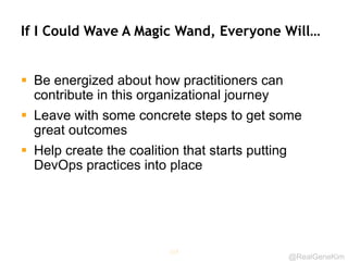 @RealGeneKim
If I Could Wave A Magic Wand, Everyone Will…
 Be energized about how practitioners can
contribute in this organizational journey
 Leave with some concrete steps to get some
great outcomes
 Help create the coalition that starts putting
DevOps practices into place
117
 