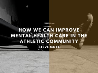 HOW WE CAN IMPROVE
MENTAL HEALTH CARE IN THE
ATHLETIC COMMUNITY
STEVE MOYE
 