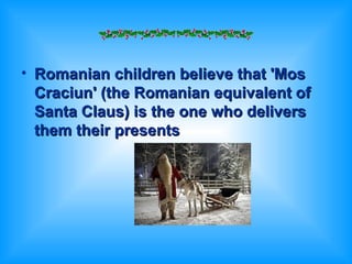 Romanian children believe that 'Mos Craciun' (the Romanian equivalent of Santa Claus) is the one who delivers them their presents   