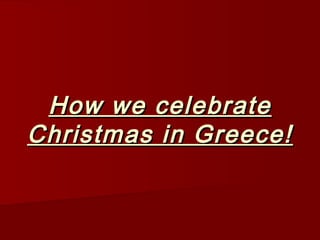 How we celebrateHow we celebrate
Christmas in Greece!Christmas in Greece!
 