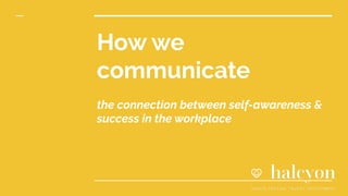 How we
communicate
the connection between self-awareness &
success in the workplace
 