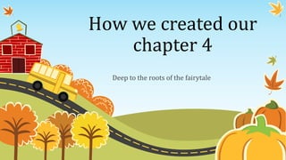 How we created our
chapter 4
Deep to the roots of the fairytale
 