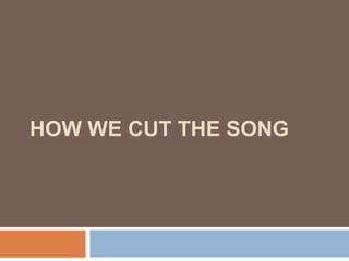 HOW WE CUT THE SONG
 