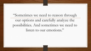 “Sometimes we need to reason through
our options and carefully analyze the
possibilities. And sometimes we need to
listen to our emotions.”
 