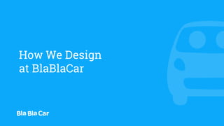 How We Design
at BlaBlaCar
 