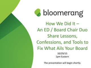 How  We  Did  It  –   
An  ED  /  Board  Chair  Duo  
Share  Lessons,  
Confessions,  and  Tools  to  
Fix  What  Ails  Your  Board  
10/29/15  
1pm  Eastern  
The  presentation  will  begin  shortly.
 