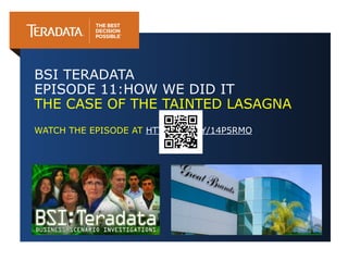 BSI TERADATA
EPISODE 11:HOW WE DID IT
THE CASE OF THE TAINTED LASAGNA
WATCH THE EPISODE AT HTTP://BIT.LY/14P5RMO
 